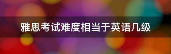雅思考试相当于英语的几级难度？谢谢？ 雅思考试难度相当于英语几级