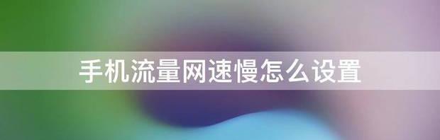 手机用流量上网，网速很慢，怎么让网速变快？ 手机流量慢怎么加快网速