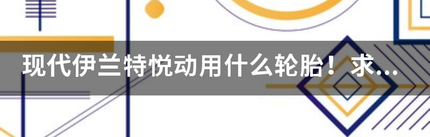 2018款新悦动什么轮胎？ 现代悦动轮胎型号