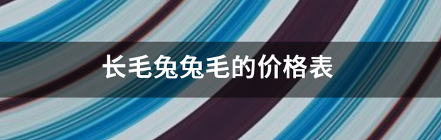 什么品种长毛兔兔毛贵？ 长毛兔毛价格