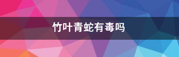青叶蛇有毒吗？ 白唇竹叶青蛇有毒吗