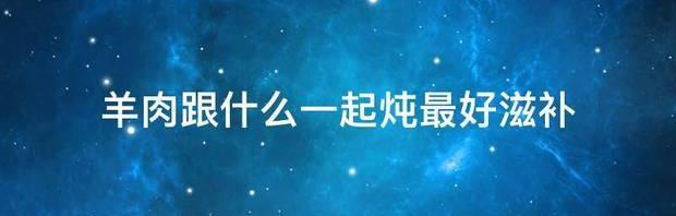 牛肉和羊肉可以一起炖着吃吗？ 羊肉和什么一起炖最好