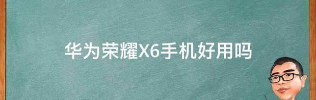 华为荣耀X6手机好用吗 华为荣耀x6手机配置参数