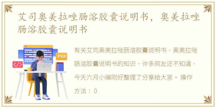艾司奥美拉唑肠溶胶囊说明书，奥美拉唑肠溶胶囊说明书