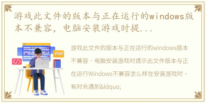 游戏此文件的版本与正在运行的windows版本不兼容，电脑安装游戏时提示此文件版本与正在运行Windows不兼容怎么样