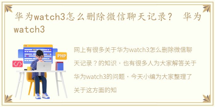 华为watch3怎么删除微信聊天记录？ 华为watch3
