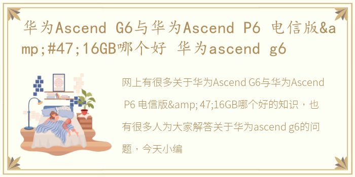 华为Ascend G6与华为Ascend P6 电信版&#47;16GB哪个好 华为ascend g6